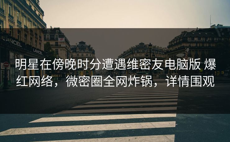 详细阅读:明星在傍晚时分遭遇维密友电脑版 爆红网络,微密圈全网炸锅,详情围观 明星在傍晚时分遭遇维密友电脑版 爆红网络,微密圈全网炸锅,详情围观