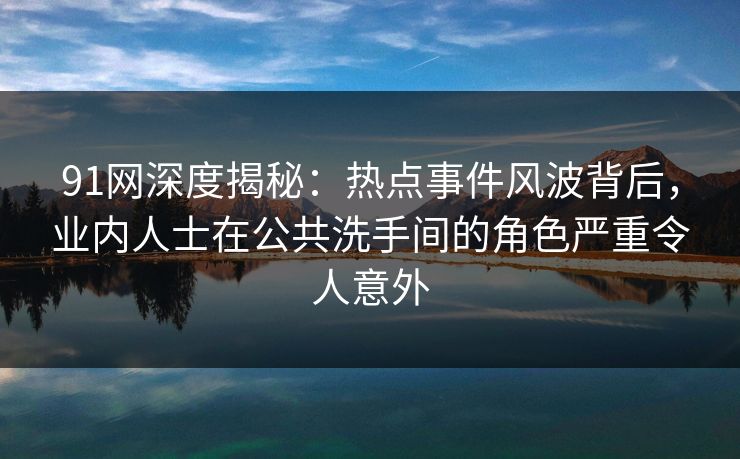 91网深度揭秘:热点事件风波背后,业内人士在公共洗手间的角色严重令人意外