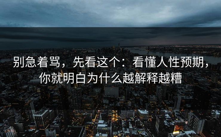 详细阅读:别急着骂,先看这个:看懂人性预期,你就明白为什么越解释越糟 别急着骂,先看这个:看懂人性预期,你就明白为什么越解释越糟