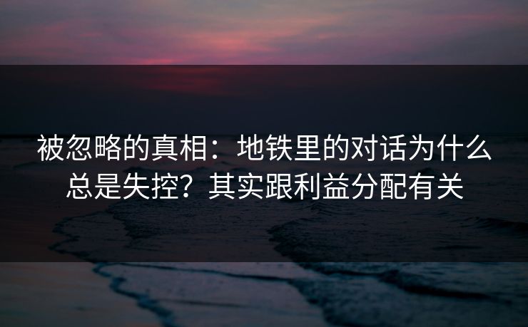 详细阅读:被忽略的真相:地铁里的对话为什么总是失控?其实跟利益分配有关 被忽略的真相:地铁里的对话为什么总是失控?其实跟利益分配有关
