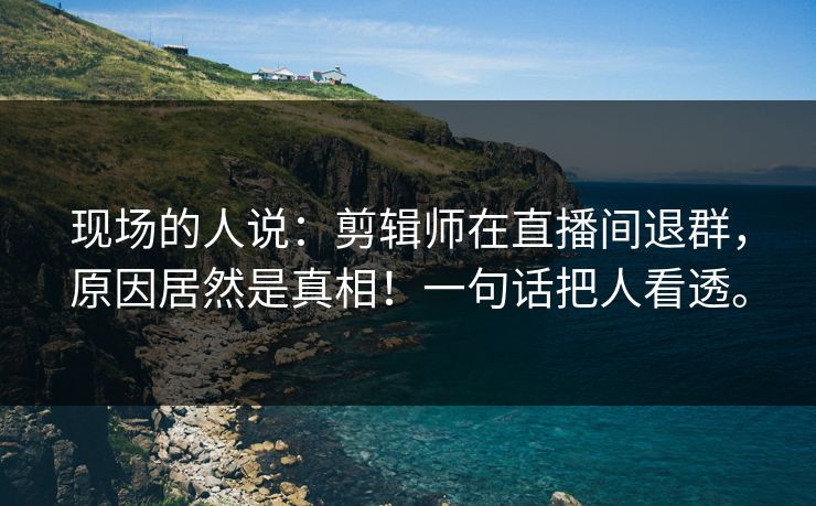 详细阅读:现场的人说:剪辑师在直播间退群,原因居然是真相!一句话把人看透。 现场的人说:剪辑师在直播间退群,原因居然是真相!一句话把人看透。