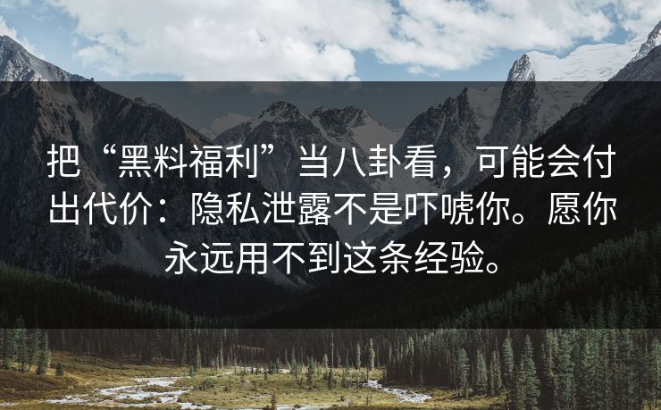 把“黑料福利”当八卦看，可能会付出代价：隐私泄露不是吓唬你。愿你永远用不到这条经验。