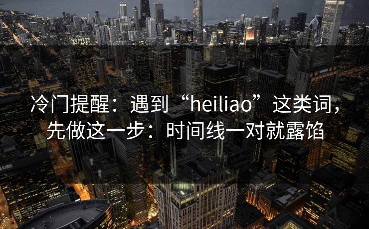 冷门提醒：遇到“heiliao”这类词，先做这一步：时间线一对就露馅