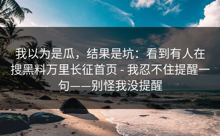 我以为是瓜，结果是坑：看到有人在搜黑料万里长征首页 - 我忍不住提醒一句——别怪我没提醒