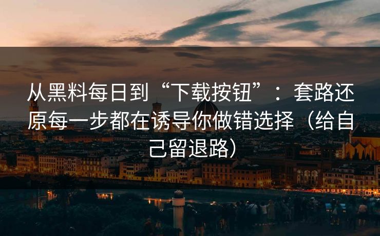 从黑料每日到“下载按钮”：套路还原每一步都在诱导你做错选择（给自己留退路）