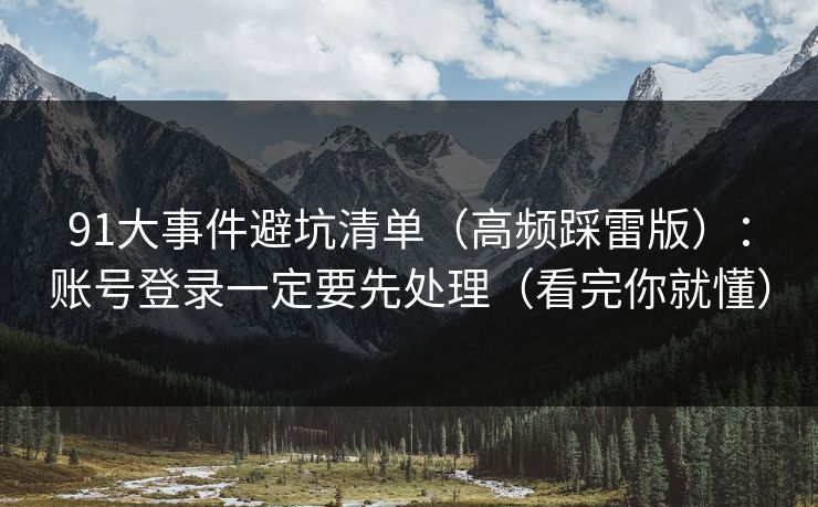 91大事件避坑清单(高频踩雷版):账号登录一定要先处理(看完你就懂)