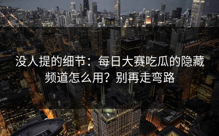 没人提的细节:每日大赛吃瓜的隐藏频道怎么用?别再走弯路 没人提的细节:每日大赛吃瓜的隐藏频道怎么用?别再走弯路
