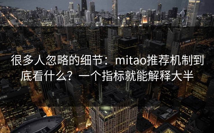 详细阅读:很多人忽略的细节:mitao推荐机制到底看什么?一个指标就能解释大半 很多人忽略的细节:mitao推荐机制到底看什么?一个指标就能解释大半