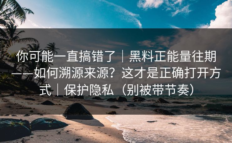 详细阅读:你可能一直搞错了|黑料正能量往期——如何溯源来源?这才是正确打开方式|保护隐私(别被带节奏) 你可能一直搞错了|黑料正能量往期——如何溯源来源?这才是正确打开方式|保护隐私(别被带节奏)