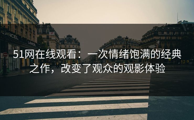 51网在线观看：一次情绪饱满的经典之作，改变了观众的观影体验
